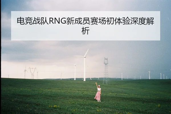 电竞战队RNG新成员赛场初体验深度解析